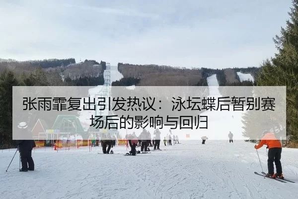 张雨霏复出引发热议：泳坛蝶后暂别赛场后的影响与回归